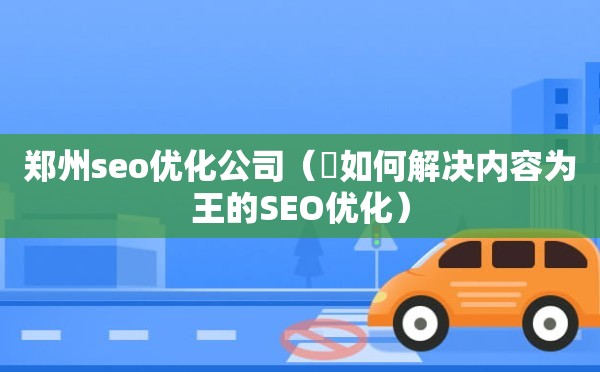 郑州seo优化公司（​如何解决内容为王的SEO优化）