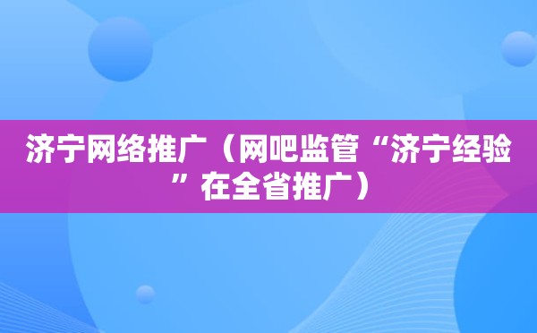 济宁网络推广（网吧监管“济宁经验”在全省推广）