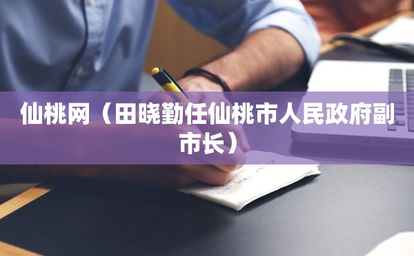 仙桃网（田晓勤任仙桃市人民政府副市长）