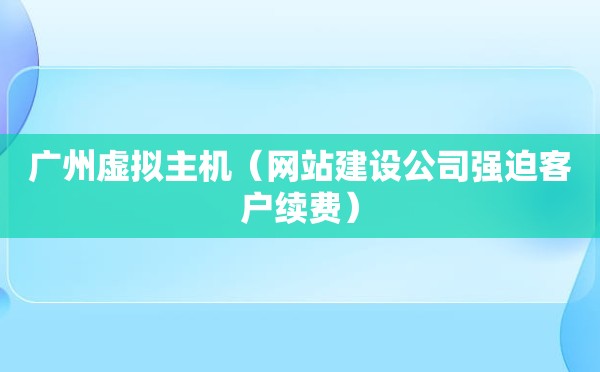 广州虚拟主机（网站建设公司强迫客户续费）