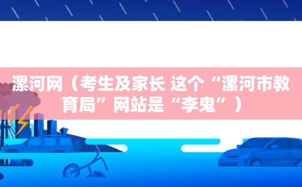 漯河网（考生及家长 这个“漯河市教育局”网站是“李鬼”）