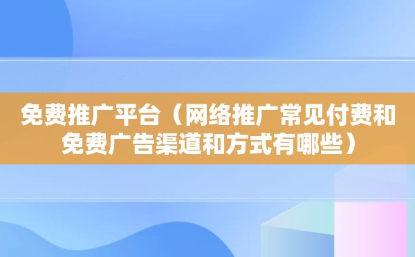 免费推广平台（网络推广常见付费和免费广告渠道和方式有哪些）