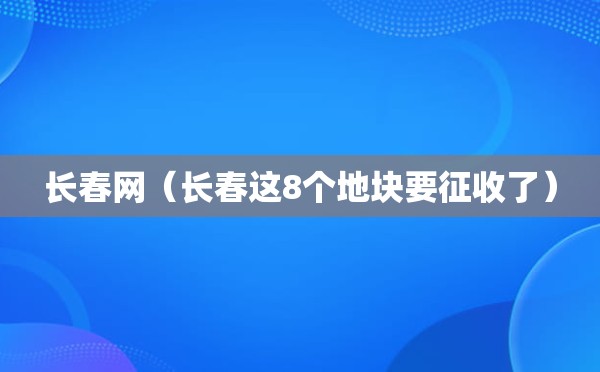 长春网（长春这8个地块要征收了）