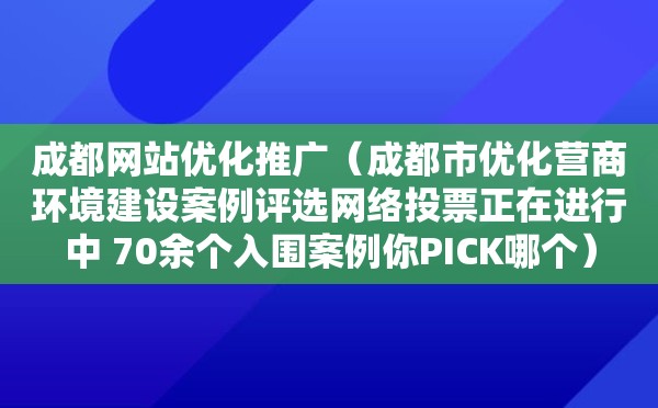 成都网站优化推广（成都市优化营商环境建设案例评选网络投票正在进行中 70余个入围案例你PICK哪个）