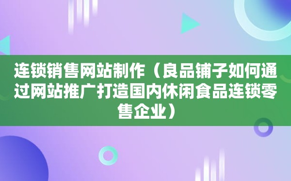 连锁销售网站制作（良品铺子如何通过网站推广打造国内休闲食品连锁零售企业）