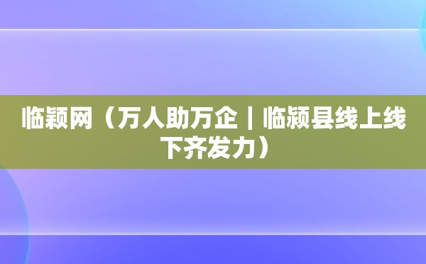 临颖网（万人助万企｜临颍县线上线下齐发力）