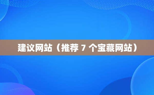 建议网站（推荐 7 个宝藏网站）