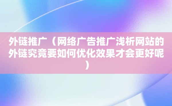 外链推广（网络广告推广浅析网站的外链究竟要如何优化效果才会更好呢）