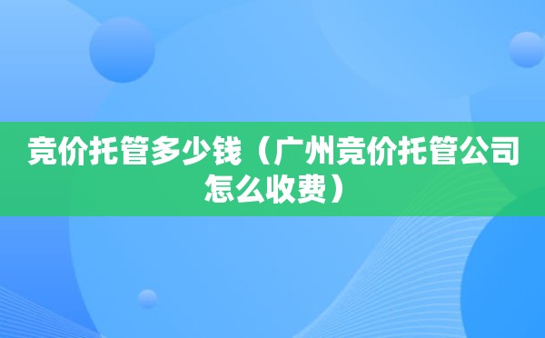 竞价托管多少钱（广州竞价托管公司怎么收费）