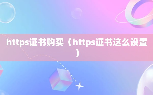 https证书购买（https证书这么设置）