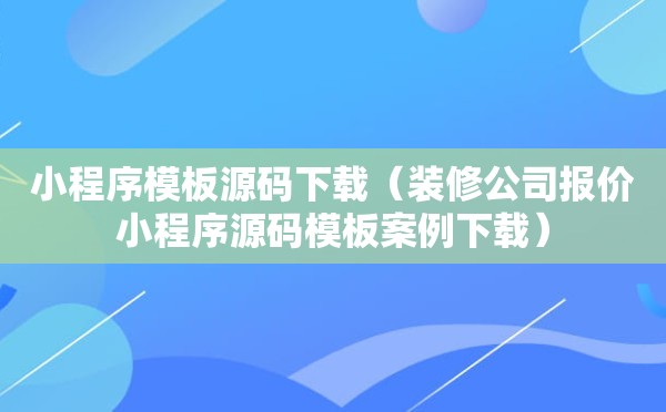 小程序模板源码下载（装修公司报价小程序源码模板案例下载）