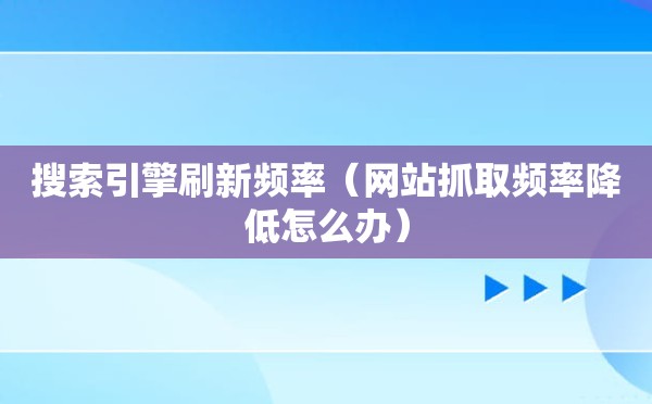 搜索引擎刷新频率（网站抓取频率降低怎么办）