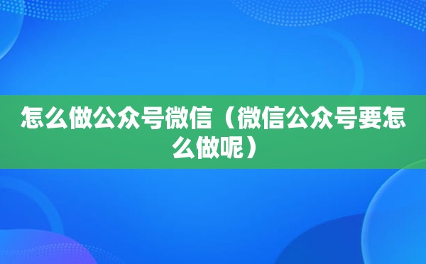 怎么做公众号微信（微信公众号要怎么做呢）