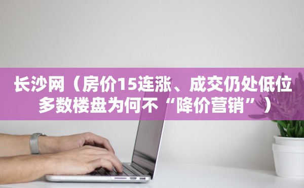 长沙网（房价15连涨、成交仍处低位 多数楼盘为何不“降价营销”）