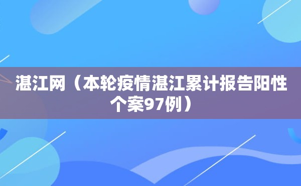 湛江网（本轮疫情湛江累计报告阳性个案97例）