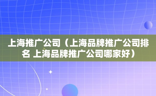 上海推广公司（上海品牌推广公司排名 上海品牌推广公司哪家好）