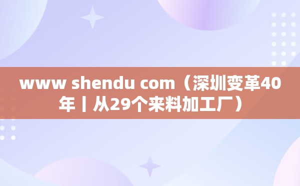 www shendu com（深圳变革40年丨从29个来料加工厂）