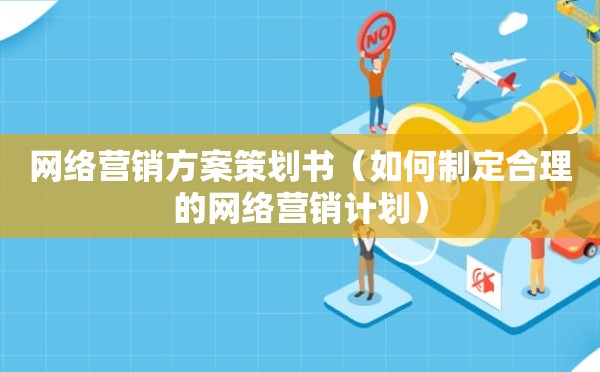 网络营销方案策划书（如何制定合理的网络营销计划）