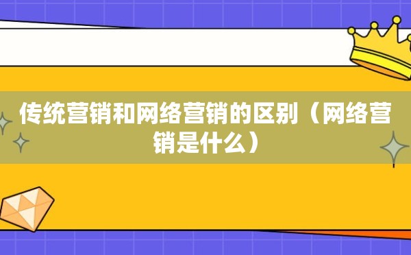 传统营销和网络营销的区别（网络营销是什么）