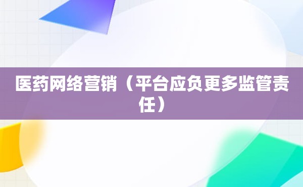 医药网络营销（平台应负更多监管责任）