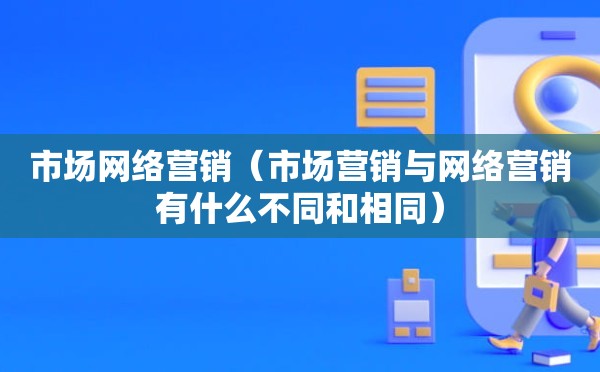 市场网络营销（市场营销与网络营销有什么不同和相同）