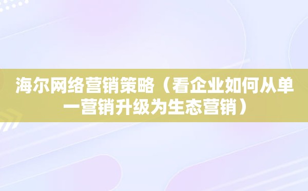 海尔网络营销策略（看企业如何从单一营销升级为生态营销）