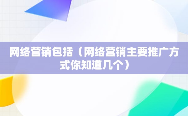 网络营销包括（网络营销主要推广方式你知道几个）