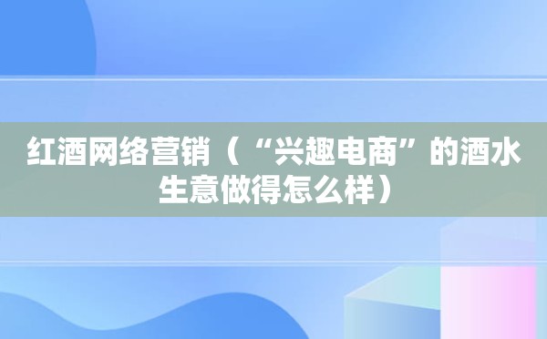 红酒网络营销（“兴趣电商”的酒水生意做得怎么样）