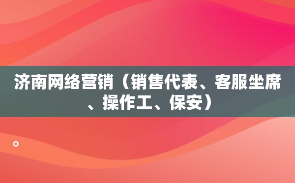 济南网络营销（销售代表、客服坐席、操作工、保安）