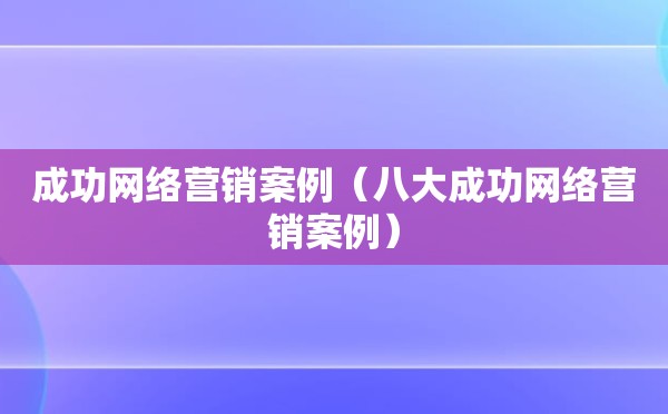 成功网络营销案例（八大成功网络营销案例）