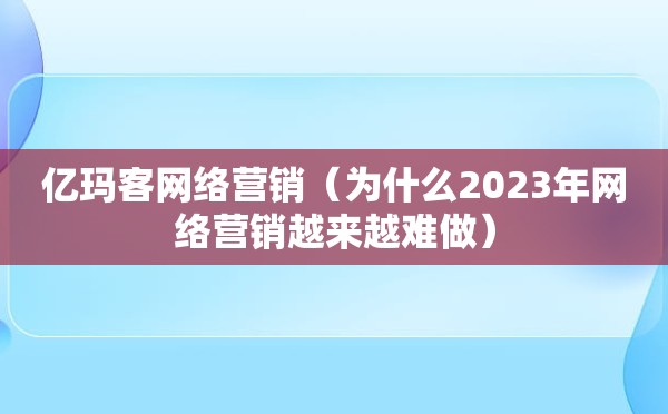 亿玛客网络营销（为什么2023年网络营销越来越难做）