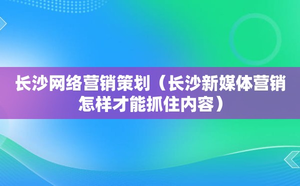 长沙网络营销策划（长沙新媒体营销怎样才能抓住内容）