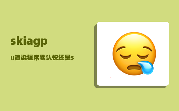 skia_gpu渲染程序默认快还是skia快