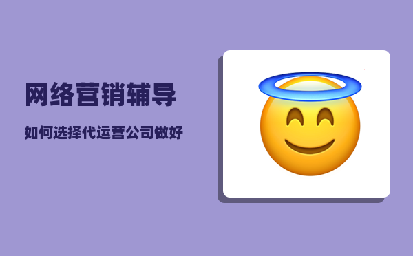 网络营销辅导（如何选择代运营公司做好网络营销）