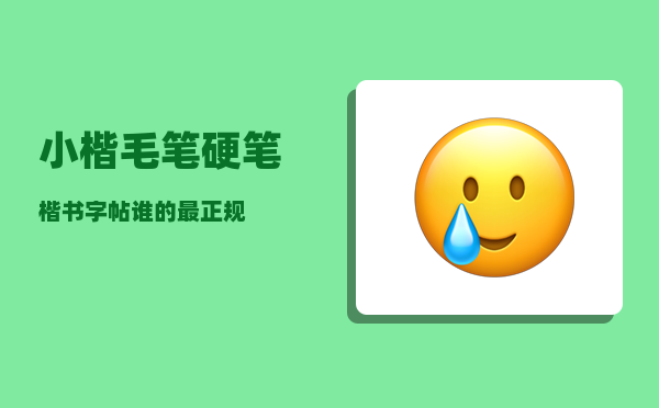 小楷毛笔_硬笔楷书字帖谁的最正规