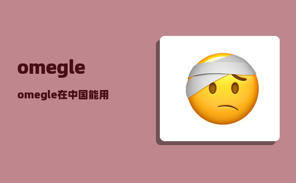 omegle_omegle在中国能用吗