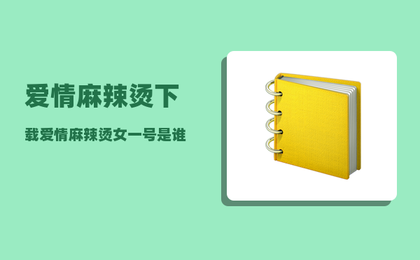 爱情麻辣烫下载_爱情麻辣烫女一号是谁