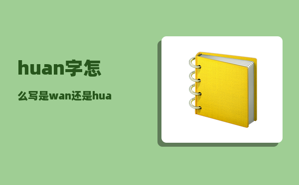 huan字.怎么写（是wan还是huan）