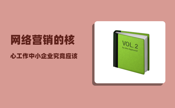 网络营销的核心工作（中小企业究竟应该抓住哪几个关键点）