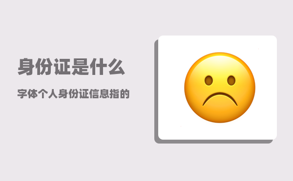 身份证是什么字体_个人身份证信息指的是啥