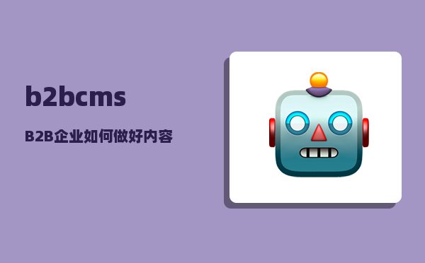 b2bcms（B2B企业 如何做好内容营销）