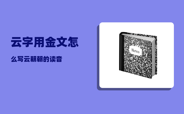 云字用金文怎么写（云朝朝的读音）