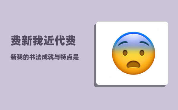 费新我_近代费新我的书法成就与特点是什么