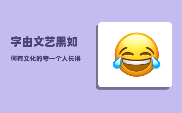 字由文艺黑_如何有文化的夸一个人长得好看