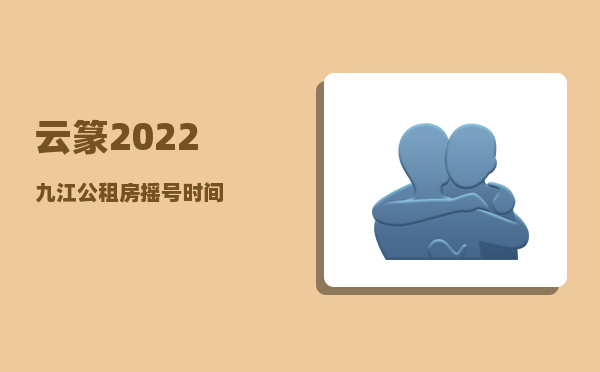 云篆_2022九江公租房摇号时间