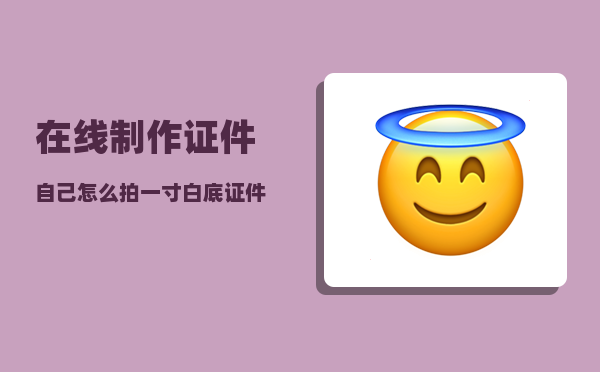 在线制作证件_自己怎么拍一寸白底证件照