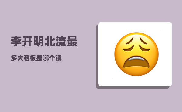 李开明_北流最多大老板是哪个镇