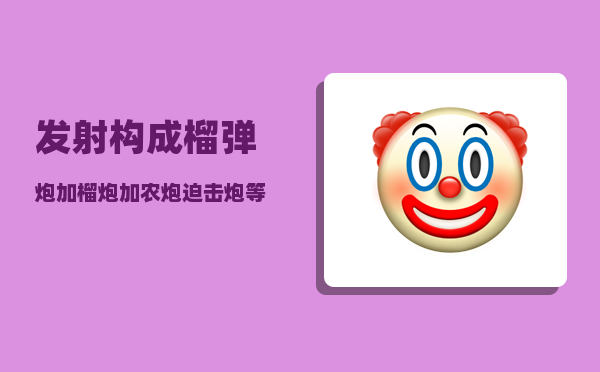 发射构成_榴弹炮加榴炮加农炮迫击炮等