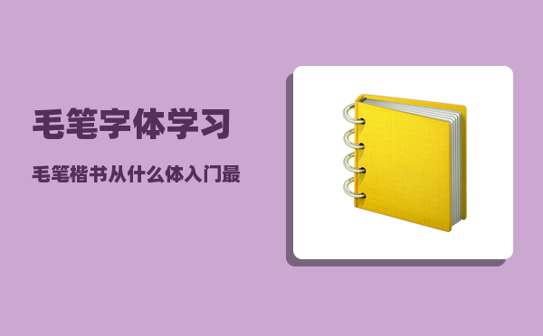 毛笔字体_学习毛笔楷书从什么体入门最好