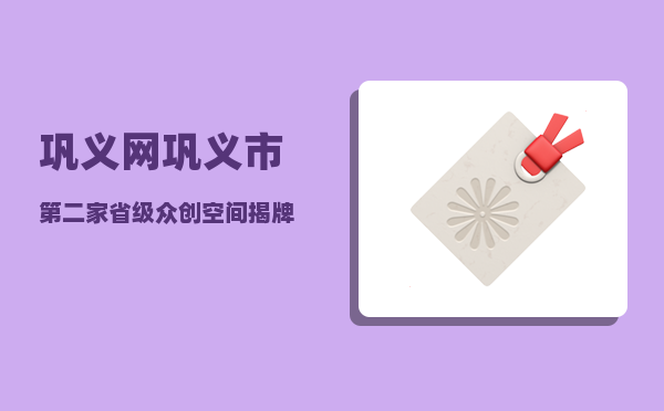 巩义网（巩义市第二家省级众创空间揭牌）